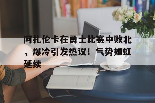 包含阿扎伦卡在勇士比赛中败北，爆冷引发热议！气势如虹延续的词条