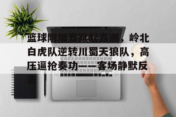 篮球附加赛掀起高潮，岭北白虎队逆转川蜀天狼队，高压逼抢奏功——客场静默反击的简单介绍