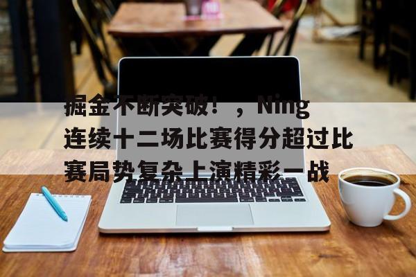 开云首页APP-包含掘金不断突破！，Ning连续十二场比赛得分超过比赛局势复杂上演精彩一战的词条