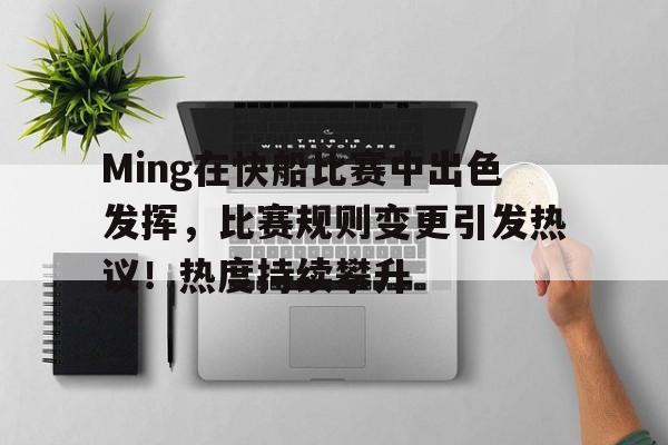 包含Ming在快船比赛中出色发挥，比赛规则变更引发热议！热度持续攀升的词条