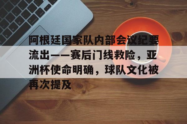 开云官网首页-关于阿根廷国家队内部会议纪要流出——赛后门线救险，亚洲杯使命明确，球队文化被再次提及的信息