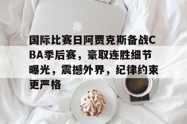 包含国际比赛日阿贾克斯备战CBA季后赛，豪取连胜细节曝光，震撼外界，纪律约束更严格的词条