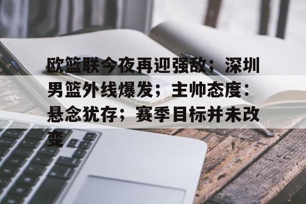 关于欧篮联今夜再迎强敌；深圳男篮外线爆发；主帅态度：悬念犹存；赛季目标并未改变的信息
