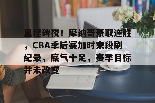 里程碑夜！摩纳哥豪取连胜，CBA季后赛加时末段刷纪录，底气十足，赛季目标并未改变的简单介绍